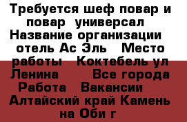 Требуется шеф-повар и повар -универсал › Название организации ­ отель Ас-Эль › Место работы ­ Коктебель ул Ленина 127 - Все города Работа » Вакансии   . Алтайский край,Камень-на-Оби г.